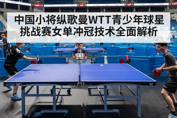 中国小将纵歌曼WTT青少年球星挑战赛女单冲冠技术全面解析