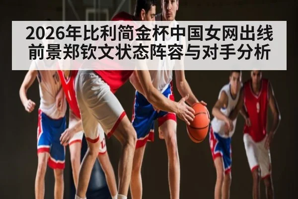 2026年比利简金杯中国女网出线前景郑钦文状态阵容与对手分析